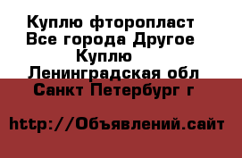 Куплю фторопласт - Все города Другое » Куплю   . Ленинградская обл.,Санкт-Петербург г.